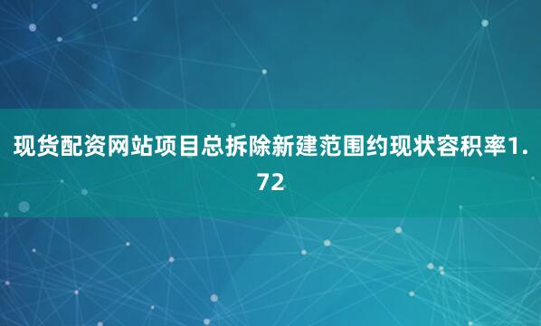 现货配资网站项目总拆除新建范围约现状容积率1.72