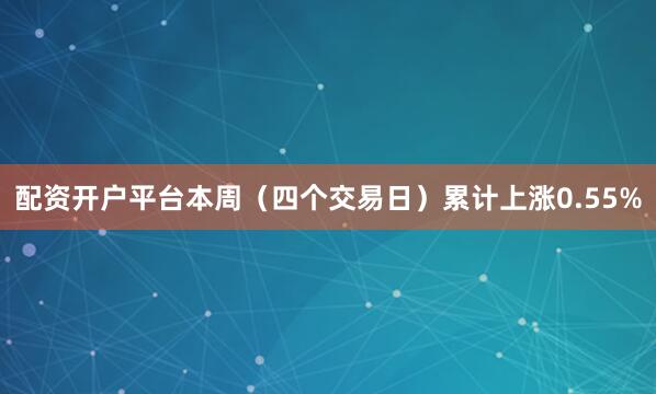 配资开户平台本周（四个交易日）累计上涨0.55%