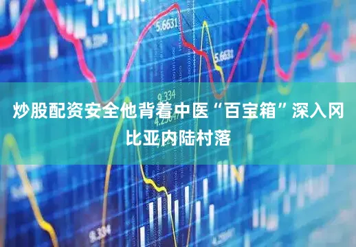 炒股配资安全他背着中医“百宝箱”深入冈比亚内陆村落