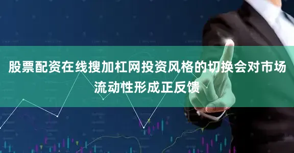 股票配资在线搜加杠网投资风格的切换会对市场流动性形成正反馈
