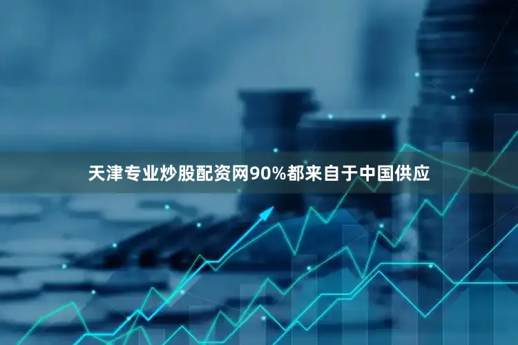 天津专业炒股配资网90%都来自于中国供应