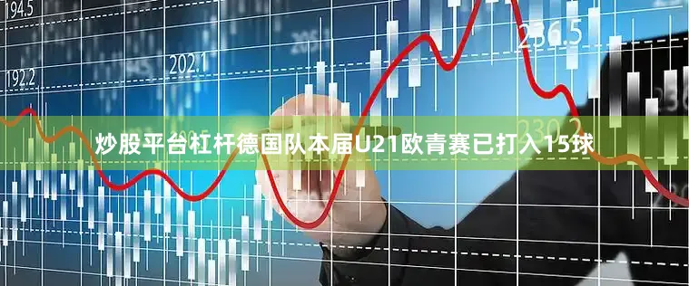 炒股平台杠杆德国队本届U21欧青赛已打入15球