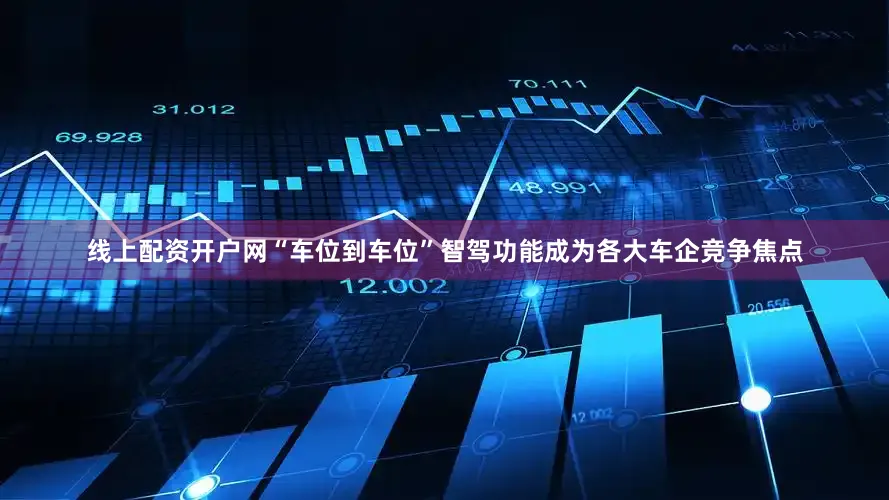 线上配资开户网“车位到车位”智驾功能成为各大车企竞争焦点