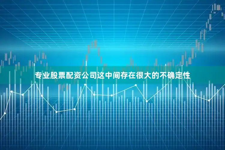 专业股票配资公司这中间存在很大的不确定性