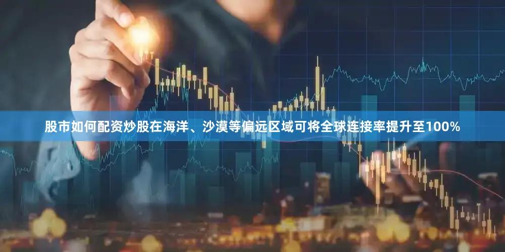 股市如何配资炒股在海洋、沙漠等偏远区域可将全球连接率提升至100%