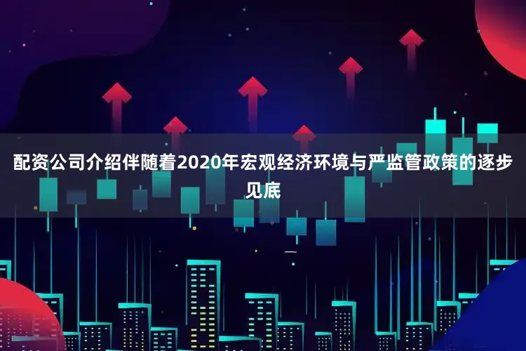 配资公司介绍伴随着2020年宏观经济环境与严监管政策的逐步见底