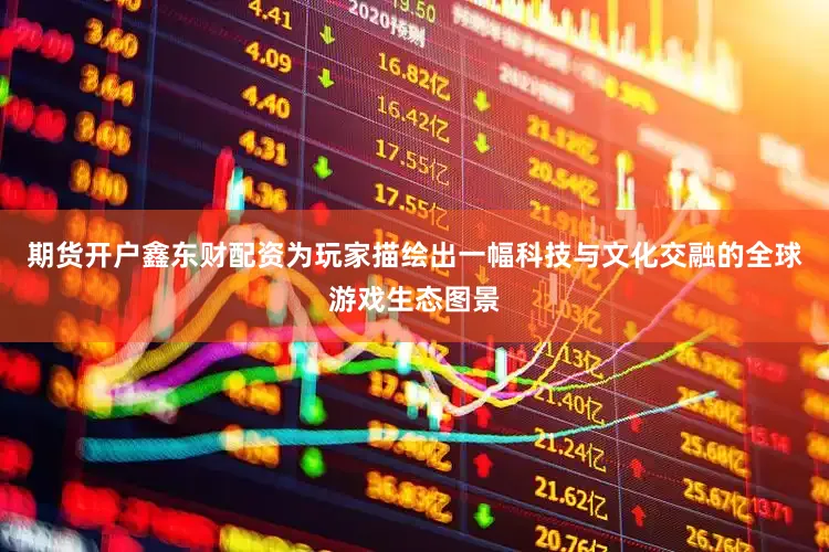 期货开户鑫东财配资为玩家描绘出一幅科技与文化交融的全球游戏生态图景