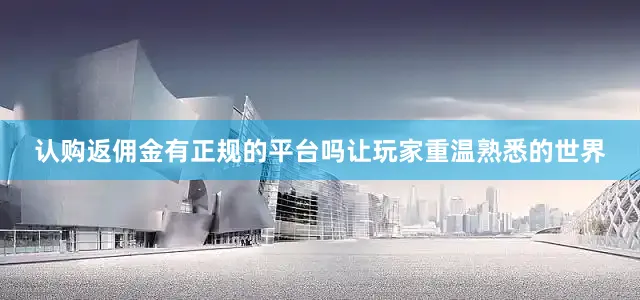 认购返佣金有正规的平台吗让玩家重温熟悉的世界