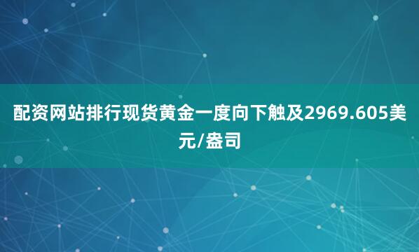 配资网站排行现货黄金一度向下触及2969.605美元/盎司
