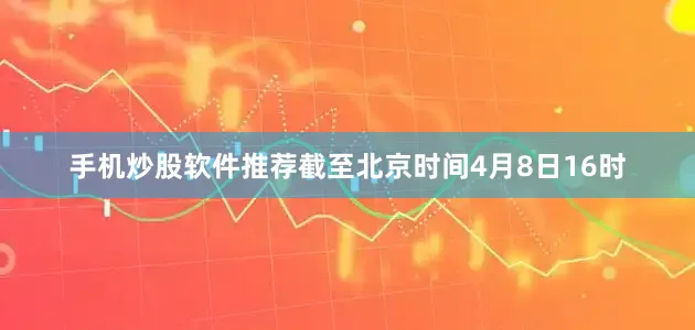 手机炒股软件推荐截至北京时间4月8日16时
