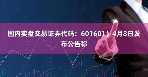 国内实盘交易证券代码：601601）4月8日发布公告称