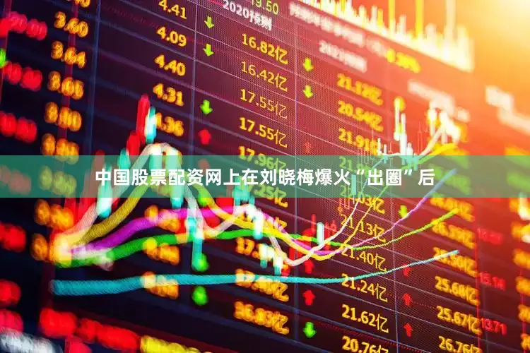 中国股票配资网上在刘晓梅爆火“出圈”后