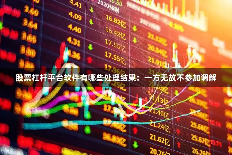 股票杠杆平台软件有哪些处理结果：一方无故不参加调解