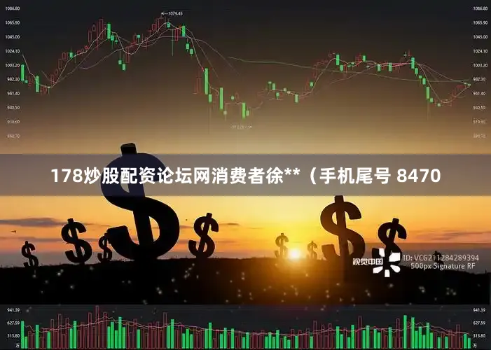 178炒股配资论坛网消费者徐**（手机尾号 8470