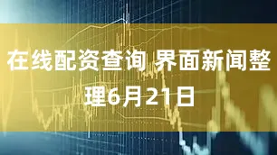 在线配资查询 界面新闻整理6月21日