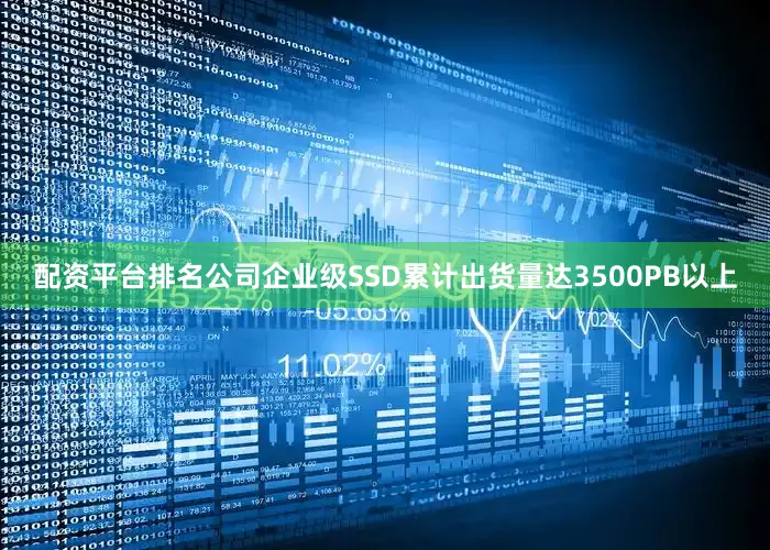 配资平台排名公司企业级SSD累计出货量达3500PB以上