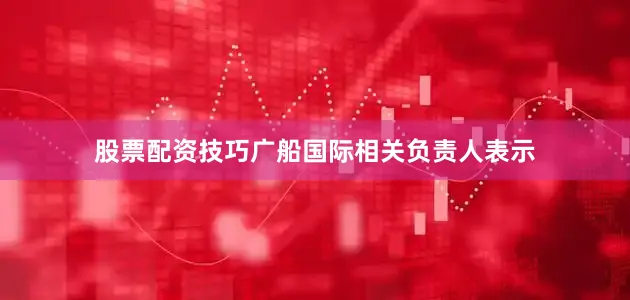 股票配资技巧广船国际相关负责人表示