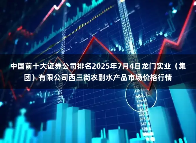 中国前十大证券公司排名2025年7月4日龙门实业（集团）有限公司西三街农副水产品市场价格行情