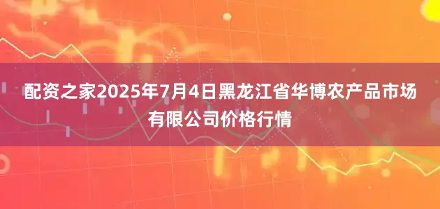 配资之家2025年7月4日黑龙江省华博农产品市场有限公司价格行情