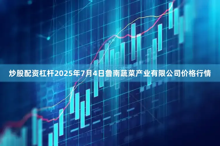 炒股配资杠杆2025年7月4日鲁南蔬菜产业有限公司价格行情