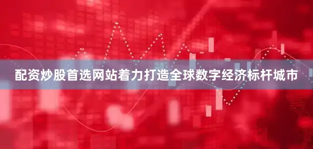 配资炒股首选网站着力打造全球数字经济标杆城市