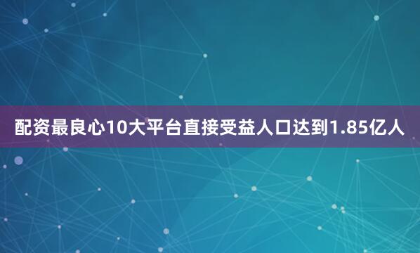 配资最良心10大平台直接受益人口达到1.85亿人