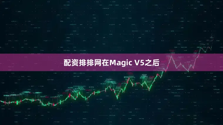 配资排排网在Magic V5之后