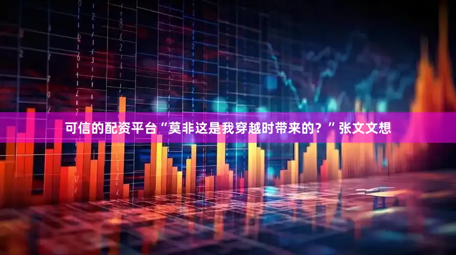 可信的配资平台“莫非这是我穿越时带来的？”张文文想