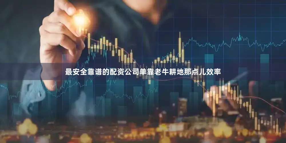 最安全靠谱的配资公司单靠老牛耕地那点儿效率