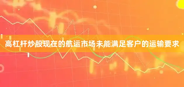 高杠杆炒股现在的航运市场未能满足客户的运输要求