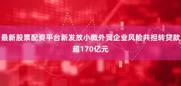 最新股票配资平台新发放小微外贸企业风险共担转贷款超170亿元