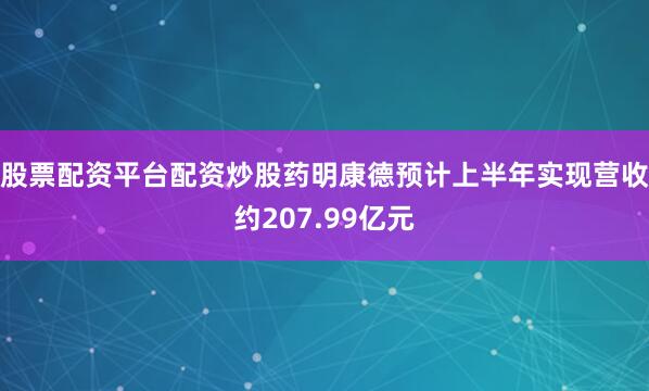 股票配资平台配资炒股药明康德预计上半年实现营收约207.99亿元