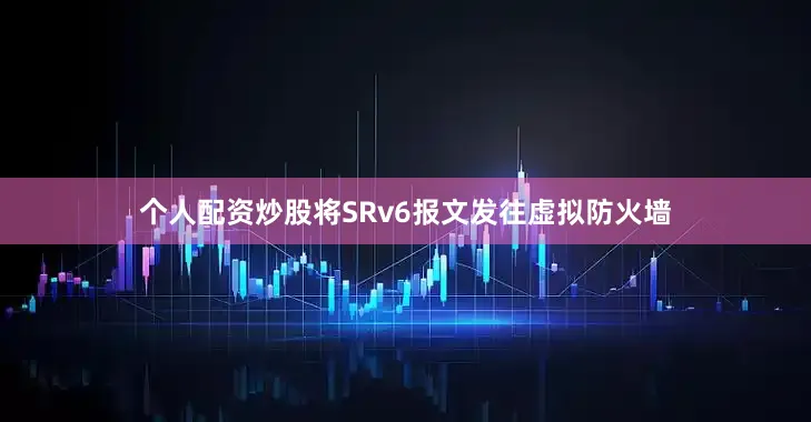 个人配资炒股将SRv6报文发往虚拟防火墙