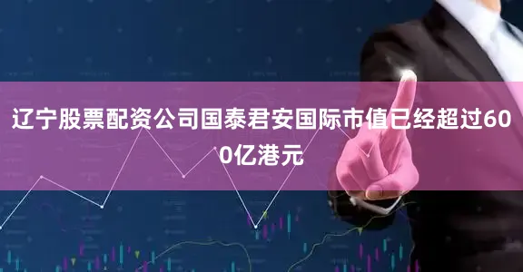 辽宁股票配资公司国泰君安国际市值已经超过600亿港元