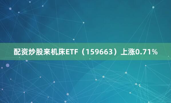 配资炒股来机床ETF（159663）上涨0.71%