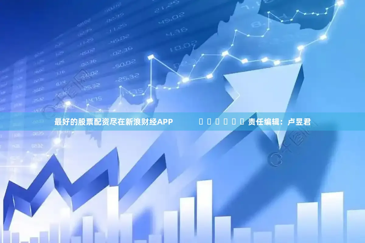 最好的股票配资尽在新浪财经APP            						责任编辑：卢昱君