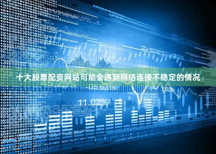 十大股票配资网站可能会遇到网络连接不稳定的情况