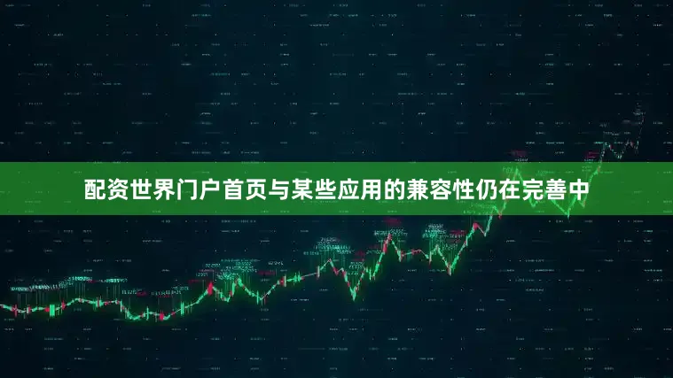 配资世界门户首页与某些应用的兼容性仍在完善中