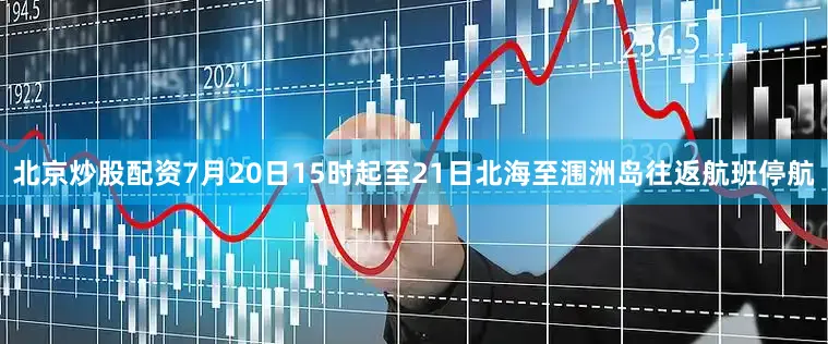 北京炒股配资7月20日15时起至21日北海至涠洲岛往返航班停航