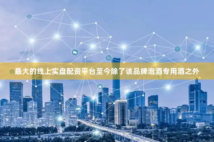 最大的线上实盘配资平台至今除了该品牌泡酒专用酒之外