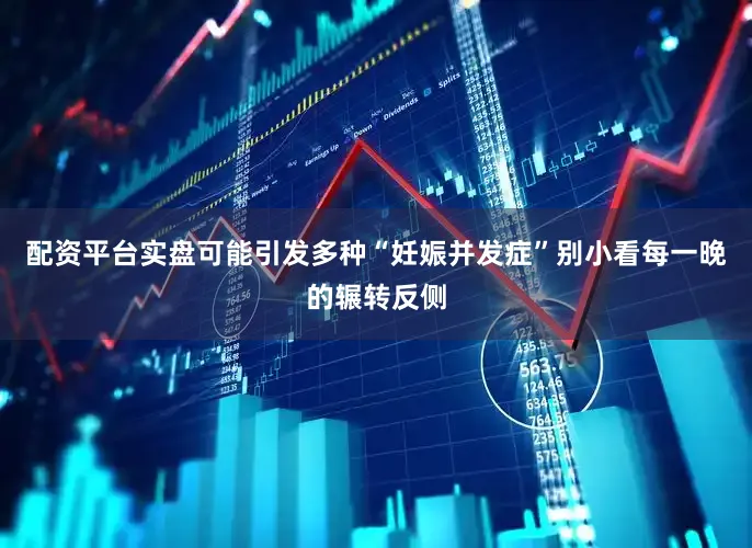 配资平台实盘可能引发多种“妊娠并发症”别小看每一晚的辗转反侧