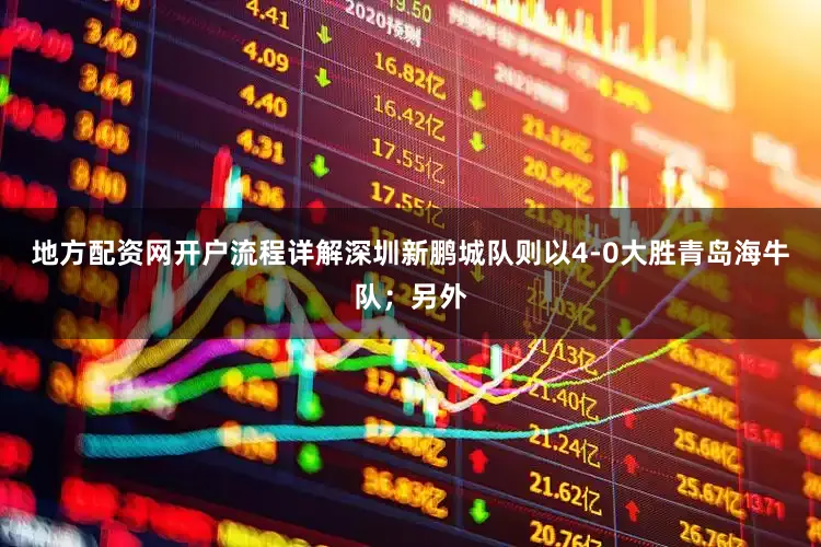 地方配资网开户流程详解深圳新鹏城队则以4-0大胜青岛海牛队；另外
