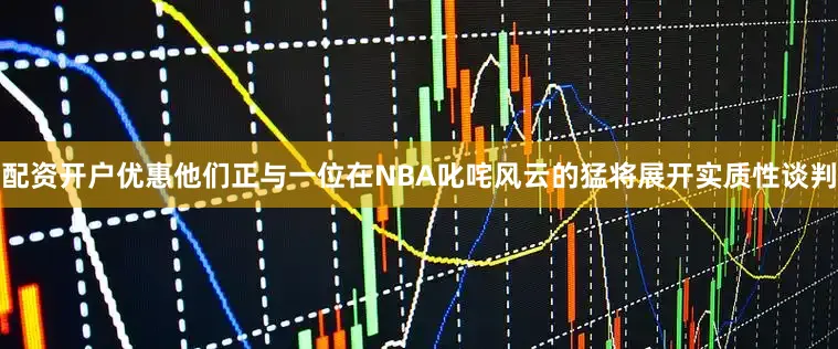 配资开户优惠他们正与一位在NBA叱咤风云的猛将展开实质性谈判