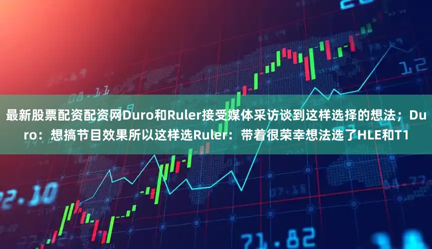 最新股票配资配资网Duro和Ruler接受媒体采访谈到这样选择的想法；Duro：想搞节目效果所以这样选Ruler：带着很荣幸想法选了HLE和T1