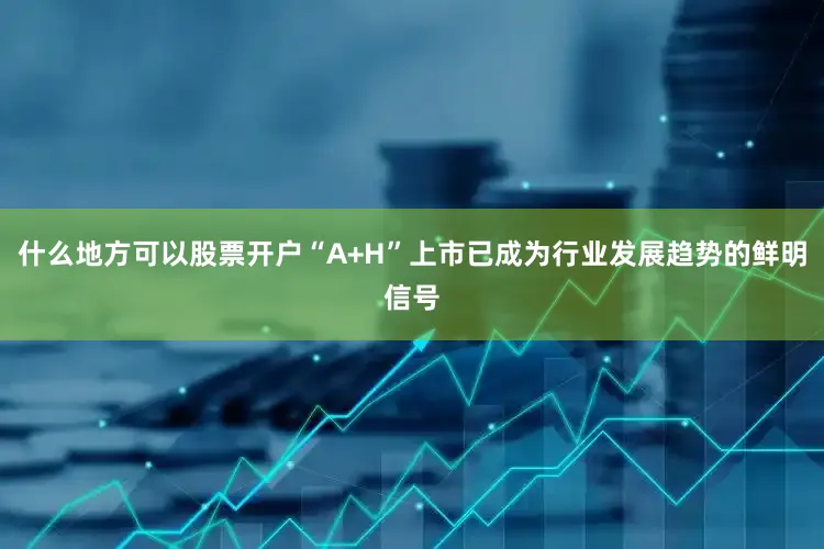 什么地方可以股票开户“A+H”上市已成为行业发展趋势的鲜明信号