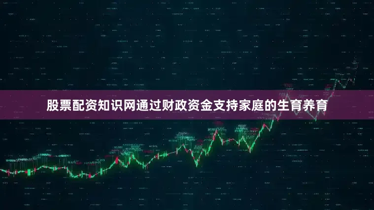 股票配资知识网通过财政资金支持家庭的生育养育