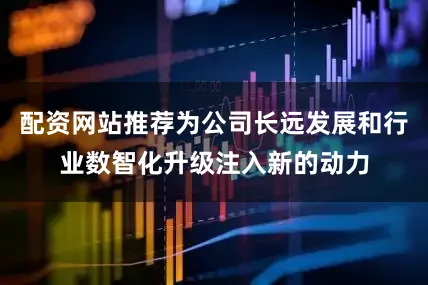配资网站推荐为公司长远发展和行业数智化升级注入新的动力