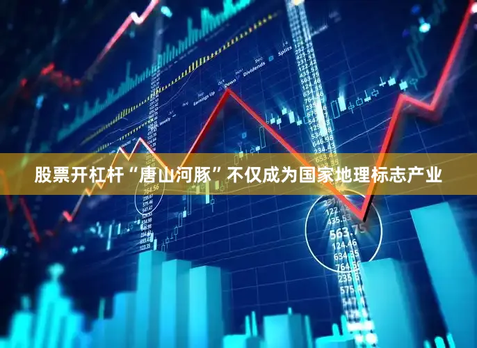 股票开杠杆“唐山河豚”不仅成为国家地理标志产业