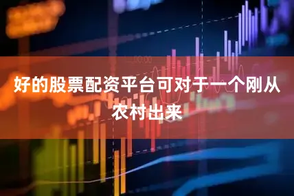 好的股票配资平台可对于一个刚从农村出来