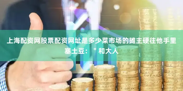 上海配资网股票配资网址是多少菜市场的摊主硬往他手里塞土豆：＂和大人